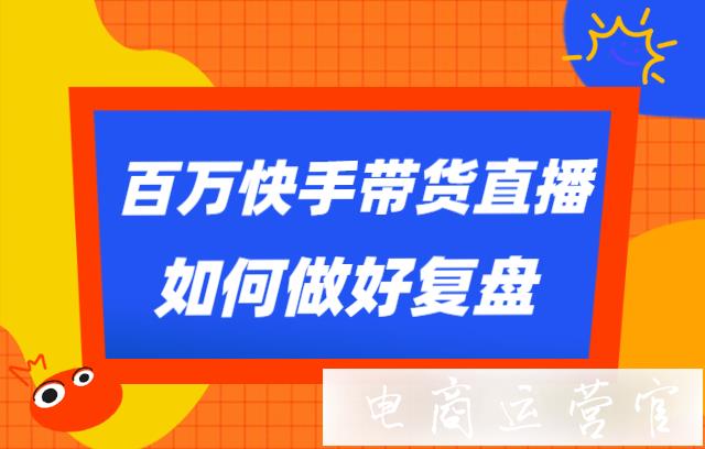 百萬快手帶貨直播如何做好復(fù)盤?快手帶貨直播復(fù)盤攻略！